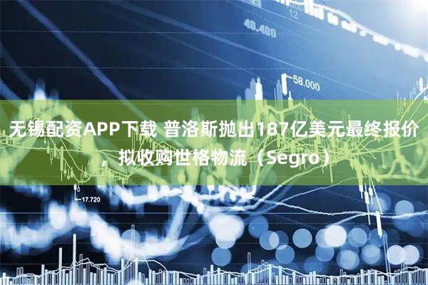 无锡配资APP下载 普洛斯抛出187亿美元最终报价，拟收购世格物流（Segro）